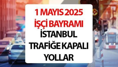 1 Mayıs kapalı yollar 2025 İstanbul || 1 Mayıs’ta Taksim kapalı mı, hangi yollar trafiğe kapalı olacak?