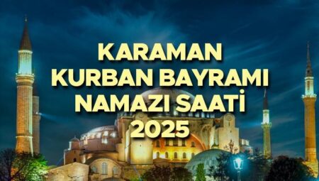 KARAMAN BAYRAM NAMAZI SAATİ 2025 || Karaman Kurban Bayramı namazı saat kaçta, ne vakit? Diyanet yayınladı: 2025 Karaman bayram namazı vakti!